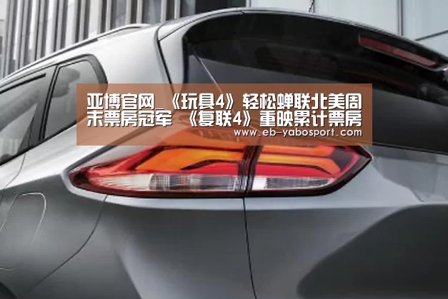亚博官网_《玩具4》轻松蝉联北美周末票房冠军 《复联4》重映累计票房27.61亿(图1) 亚博平台