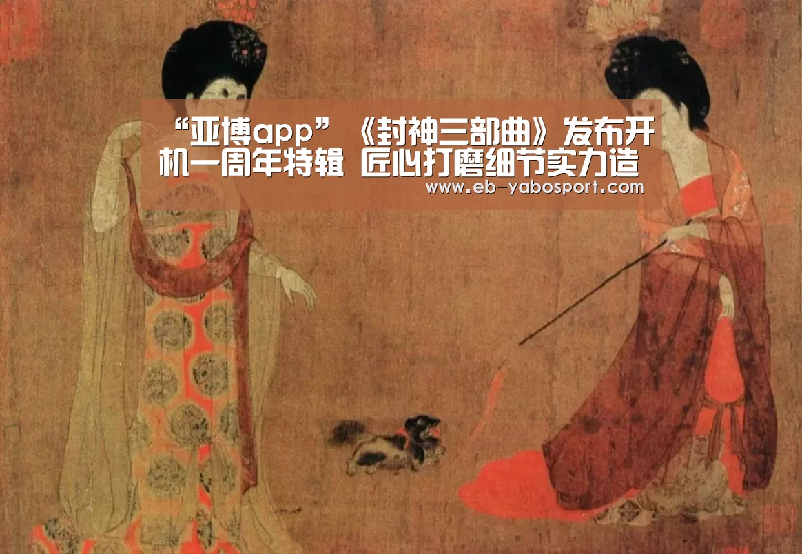 “亚博app”《封神三部曲》发布开机一周年特辑 匠心打磨细节实力造就封神(图3) 亚博app