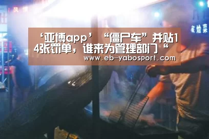 ‘亚博app’“僵尸车”并贴14张罚单,谁来为管理部门“贴条”(图4) 亚博平台