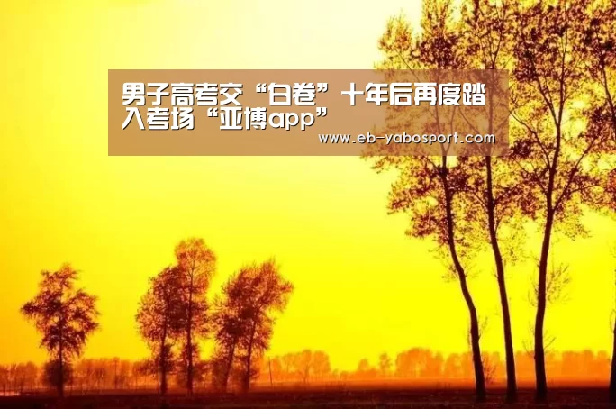 男子高考交“白卷”十年后再度踏入考场“亚博app”(图2) 亚博官网